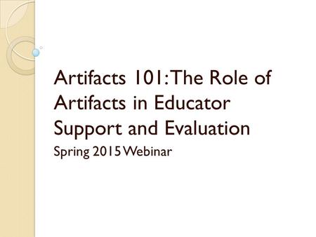 Artifacts 101: The Role of Artifacts in Educator Support and Evaluation Spring 2015 Webinar.