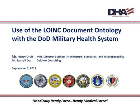 “Medically Ready Force…Ready Medical Force” Use of the LOINC Document Ontology with the DoD Military Health System Ms. Nancy OrvisMHS Director Business.