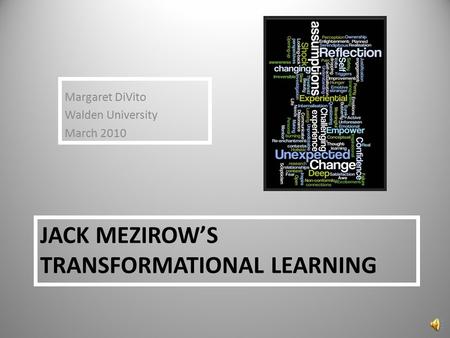 JACK MEZIROW’S TRANSFORMATIONAL LEARNING Margaret DiVito Walden University March 2010.