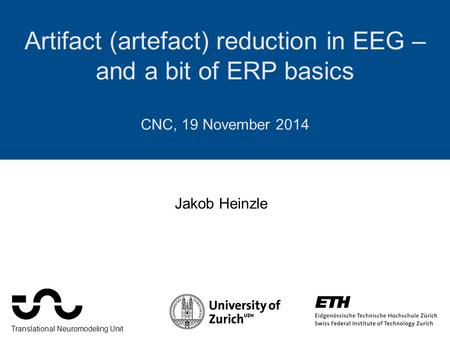 Artifact (artefact) reduction in EEG – and a bit of ERP basics CNC, 19 November 2014 Jakob Heinzle Translational Neuromodeling Unit.