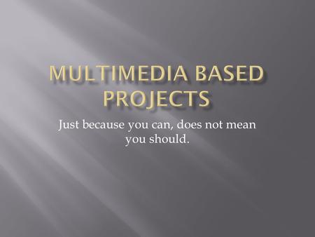 Just because you can, does not mean you should..  Checklist of basic objective for multimedia projects to help enhance and guide the students to create.