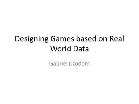Designing Games based on Real World Data Gabriel Dzodom.