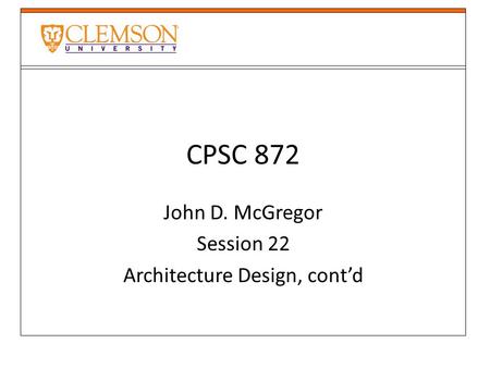 CPSC 872 John D. McGregor Session 22 Architecture Design, cont’d.