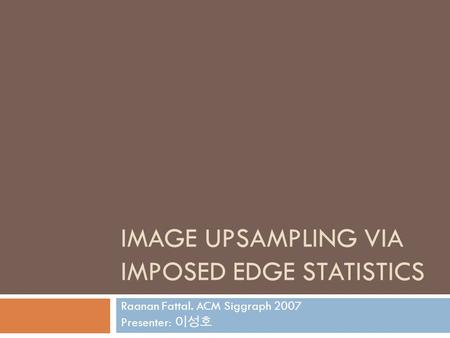 IMAGE UPSAMPLING VIA IMPOSED EDGE STATISTICS Raanan Fattal. ACM Siggraph 2007 Presenter: 이성호.