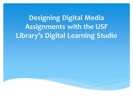 Designing Digital Media Assignments with the USF Library’s Digital Learning Studio.