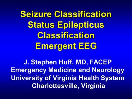 Seizure Classification Status Epilepticus Classification Emergent EEG J. Stephen Huff, MD, FACEP Emergency Medicine and Neurology University of Virginia.