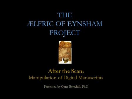 THE ÆLFRIC OF EYNSHAM PROJECT After the Scan: Manipulation of Digital Manuscripts Presented by Gene Berryhill, PhD.