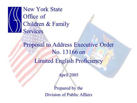New York State Office of Children & Family Services Proposal to Address Executive Order No. 13166 on Limited English Proficiency April 2005 Prepared by.