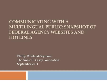 COMMUNICATING WITH A MULTILINGUAL PUBLIC: SNAPSHOT OF FEDERAL AGENCY WEBSITES AND HOTLINES Phillip Rowland-Seymour The Annie E. Casey Foundation September.