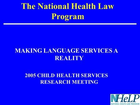 The National Health Law Program MAKING LANGUAGE SERVICES A REALITY 2005 CHILD HEALTH SERVICES RESEARCH MEETING.