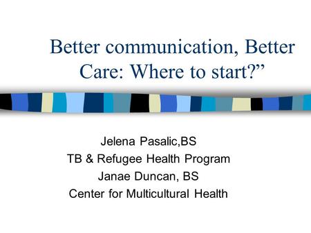 Better communication, Better Care: Where to start?” Jelena Pasalic,BS TB & Refugee Health Program Janae Duncan, BS Center for Multicultural Health.