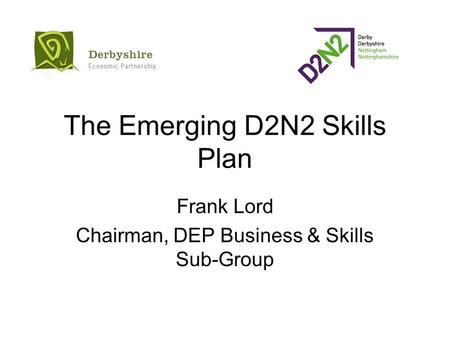 The Emerging D2N2 Skills Plan Frank Lord Chairman, DEP Business & Skills Sub-Group.