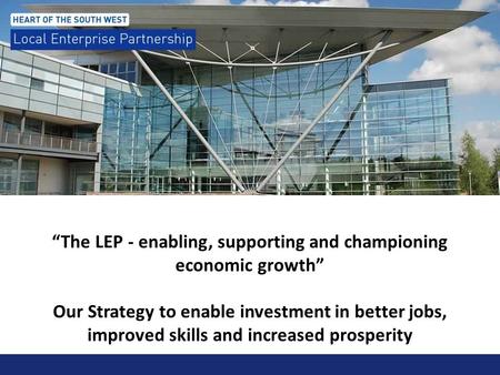 “The LEP - enabling, supporting and championing economic growth” Our Strategy to enable investment in better jobs, improved skills and increased prosperity.