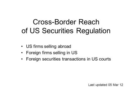 Cross-Border Reach of US Securities Regulation US firms selling abroad Foreign firms selling in US Foreign securities transactions in US courts Last updated.