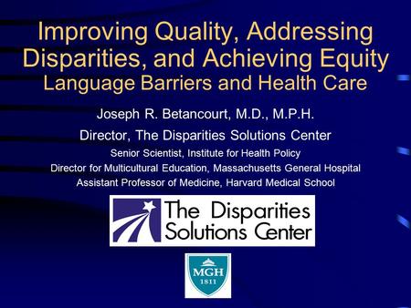 Improving Quality, Addressing Disparities, and Achieving Equity Language Barriers and Health Care Joseph R. Betancourt, M.D., M.P.H. Director, The Disparities.
