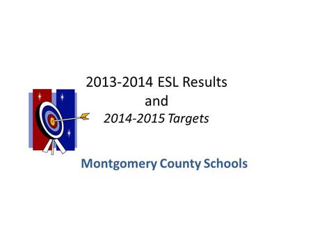 2013-2014 ESL Results and 2014-2015 Targets Montgomery County Schools.