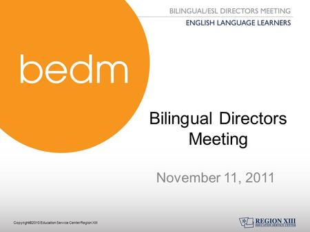 Copyright©2010 Education Service Center Region XIII Bilingual Directors Meeting November 11, 2011.