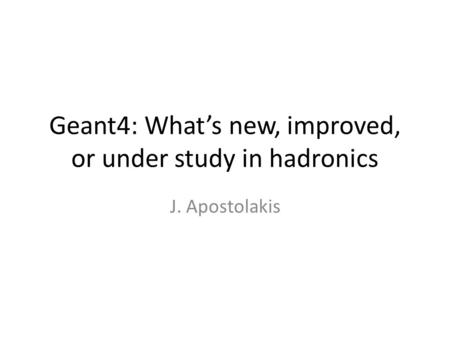 Geant4: What’s new, improved, or under study in hadronics J. Apostolakis.