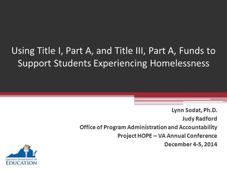 Using Title I, Part A, and Title III, Part A, Funds to Support Students Experiencing Homelessness Lynn Sodat, Ph.D. Judy Radford Office of Program Administration.