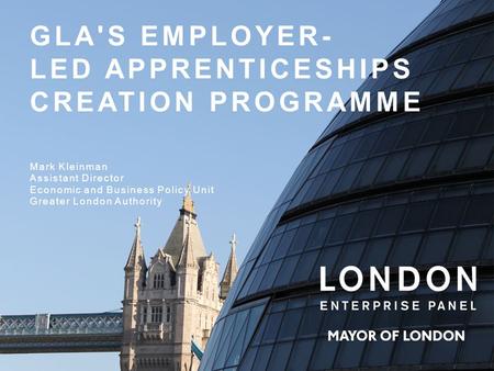 Mark Kleinman Assistant Director Economic and Business Policy Unit Greater London Authority GLA'S EMPLOYER- LED APPRENTICESHIPS CREATION PROGRAMME.