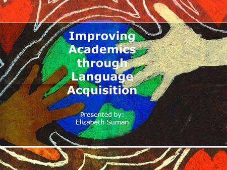 Improving Academics through Language Acquisition Presented by: Elizabeth Suman.