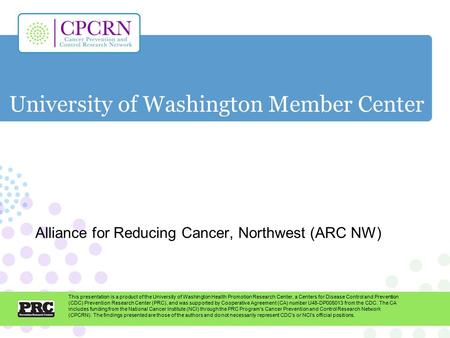 University of Washington Member Center Alliance for Reducing Cancer, Northwest (ARC NW) This presentation is a product of the University of Washington.