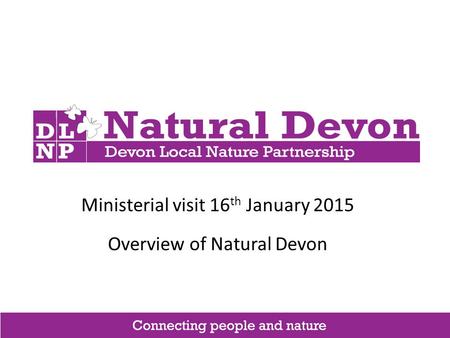 Ministerial visit 16 th January 2015 Overview of Natural Devon.
