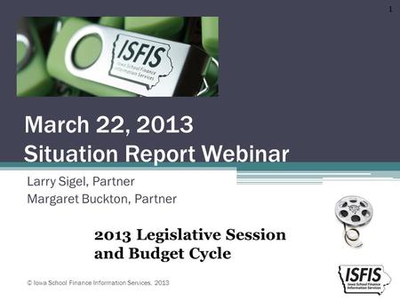 March 22, 2013 Situation Report Webinar Larry Sigel, Partner Margaret Buckton, Partner © Iowa School Finance Information Services, 2013 1 2013 Legislative.