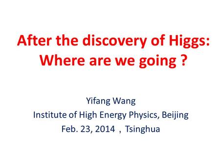 After the discovery of Higgs: Where are we going ? Yifang Wang Institute of High Energy Physics, Beijing Feb. 23, 2014 ， Tsinghua.