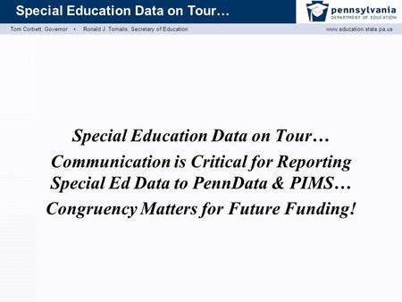 Tom Corbett, Governor ▪ Ronald J. Tomalis, Secretary of Educationwww.education.state.pa.us Special Education Data on Tour… Communication is Critical for.