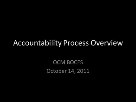 Accountability Process Overview OCM BOCES October 14, 2011.