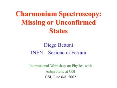 Charmonium Spectroscopy: Missing or Unconfirmed States Diego Bettoni INFN – Sezione di Ferrara International Workshop on Physics with Antiprotons at GSI.