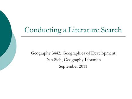 Conducting a Literature Search Geography 3442: Geographies of Development Dan Sich, Geography Librarian September 2011.