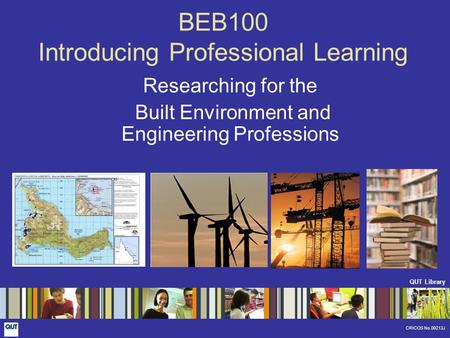 QUT Library CRICOS No.00213J BEB100 Introducing Professional Learning Researching for the Built Environment and Engineering Professions.