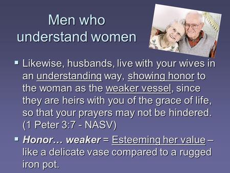 Men who understand women  Likewise, husbands, live with your wives in an understanding way, showing honor to the woman as the weaker vessel, since they.