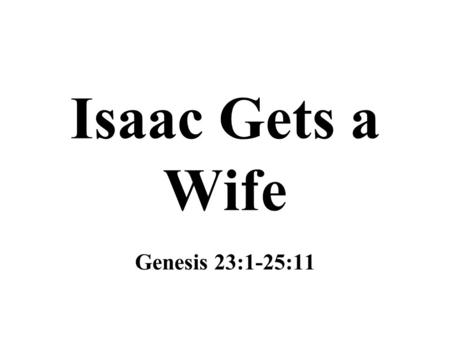 Isaac Gets a Wife Genesis 23:1-25:11. Sarah’s Death Sarah died in Kirjath Arba (Hebron) at the age of 127 – Genesis 23:1-2 She was the mother of all faithful.