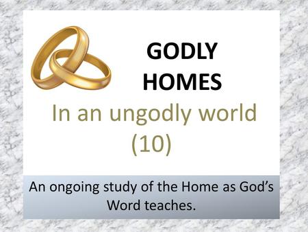 GODLY HOMES In an ungodly world (10) An ongoing study of the Home as God’s Word teaches.