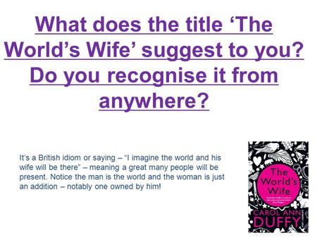 What does the title ‘The World’s Wife’ suggest to you? Do you recognise it from anywhere? It’s a British idiom or saying – “I imagine the world and his.