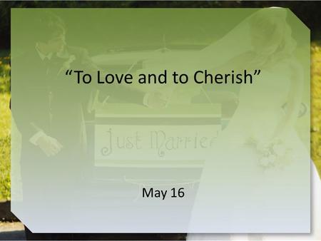 “To Love and to Cherish” May 16. Think About It … Recall some famous television couples What positive and negative aspects of marriage were portrayed.