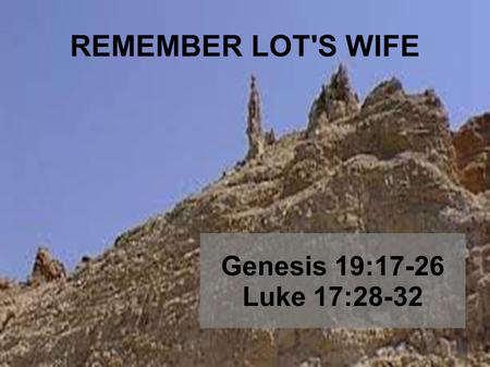 REMEMBER LOT'S WIFE Genesis 19:17-26 Luke 17:28-32.