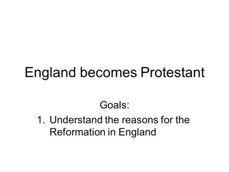 England becomes Protestant Goals: 1.Understand the reasons for the Reformation in England.