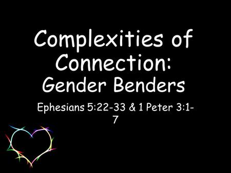 Complexities of Connection: Gender Benders Ephesians 5:22-33 & 1 Peter 3:1- 7.