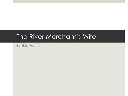 The River Merchant’s Wife By: Ezra Pound. Ezra Pound  Born: October 30 th, 1885  Died: Nov 1 st, 1972  Known for role in Imagism.  Worked in London.