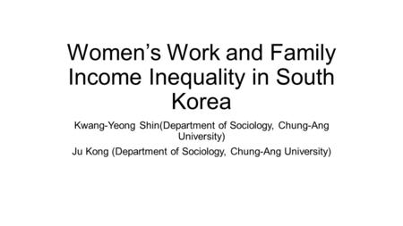 Women’s Work and Family Income Inequality in South Korea Kwang-Yeong Shin(Department of Sociology, Chung-Ang University) Ju Kong (Department of Sociology,