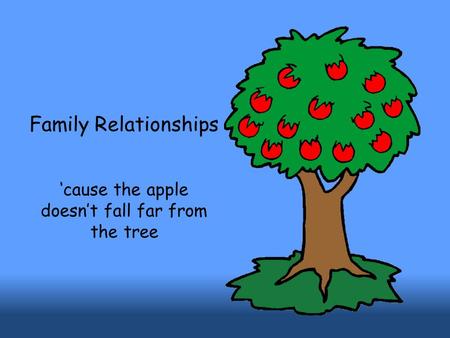 Family Relationships ‘cause the apple doesn’t fall far from the tree.