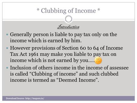 * Clubbing of Income * Introduction Generally person is liable to pay tax only on the income which is earned by him. However provisions of Section 60 to.