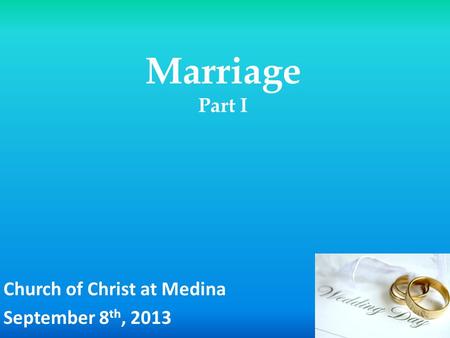 Marriage Part I Church of Christ at Medina September 8 th, 2013.