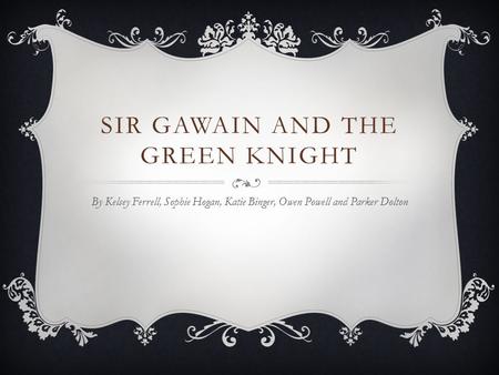 SIR GAWAIN AND THE GREEN KNIGHT By Kelsey Ferrell, Sophie Hogan, Katie Binger, Owen Powell and Parker Dolton.