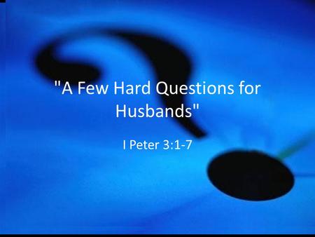 A Few Hard Questions for Husbands I Peter 3:1-7.