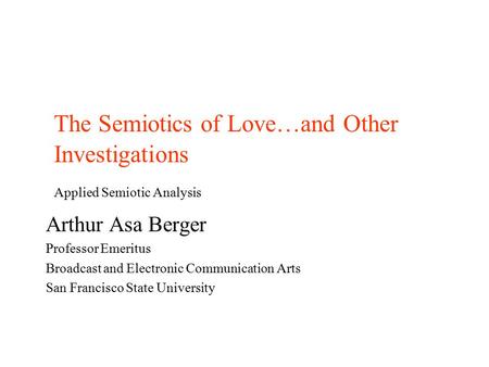 The Semiotics of Love…and Other Investigations Applied Semiotic Analysis Arthur Asa Berger Professor Emeritus Broadcast and Electronic Communication Arts.